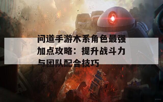 问道手游木系角色最强加点攻略：提升战斗力与团队配合技巧