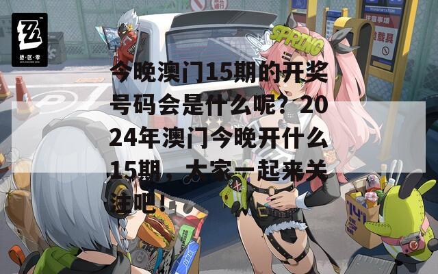 今晚澳门15期的开奖号码会是什么呢？2024年澳门今晚开什么15期，大家一起来关注吧！