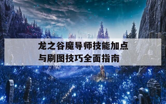 龙之谷魔导师技能加点与刷图技巧全面指南