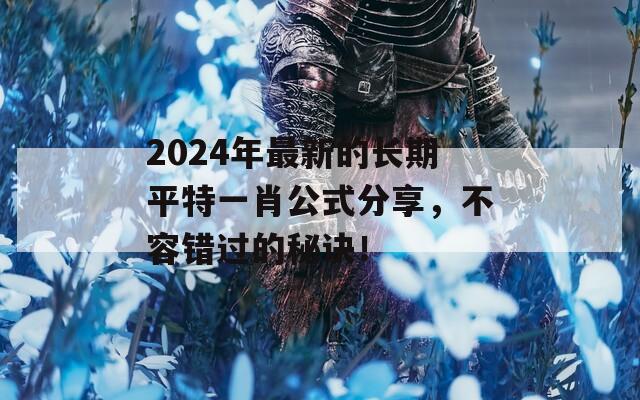 2024年最新的长期平特一肖公式分享，不容错过的秘诀！