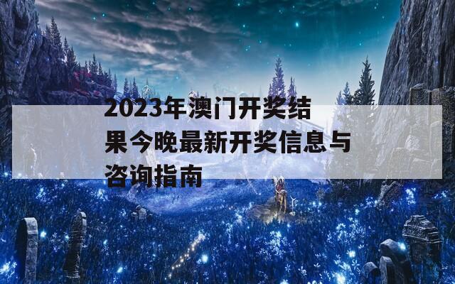 2023年澳门开奖结果今晚最新开奖信息与咨询指南