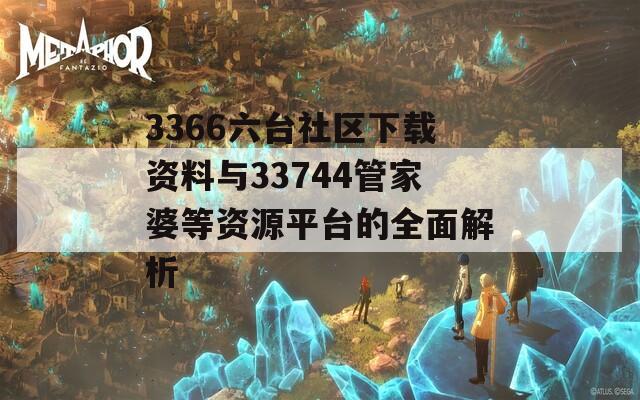 3366六台社区下载资料与33744管家婆等资源平台的全面解析