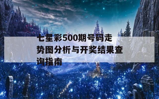 七星彩500期号码走势图分析与开奖结果查询指南