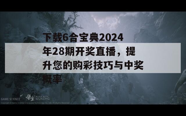 下载6合宝典2024年28期开奖直播，提升您的购彩技巧与中奖概率