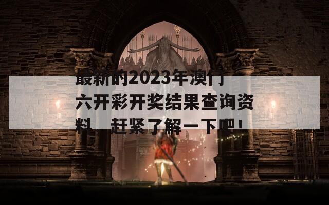 最新的2023年澳门六开彩开奖结果查询资料，赶紧了解一下吧！