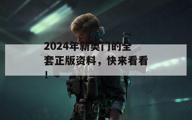 2024年新奥门的全套正版资料，快来看看！