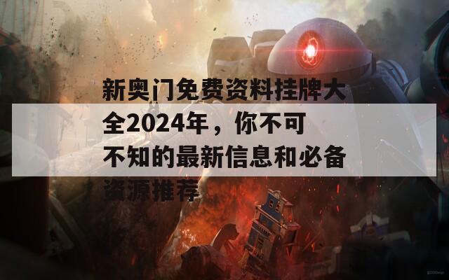 新奥门免费资料挂牌大全2024年，你不可不知的最新信息和必备资源推荐