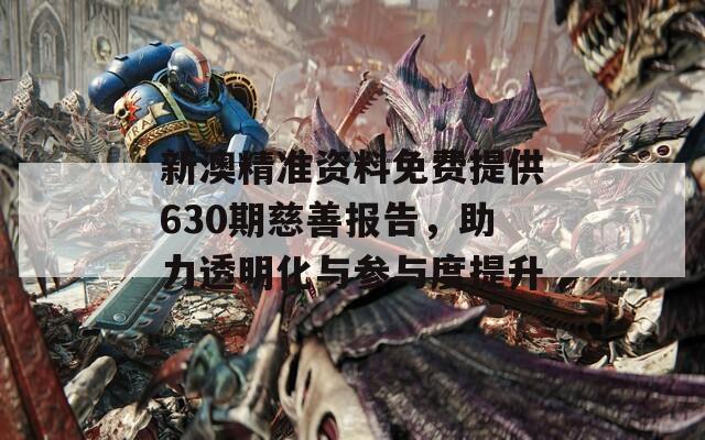 新澳精准资料免费提供630期慈善报告，助力透明化与参与度提升