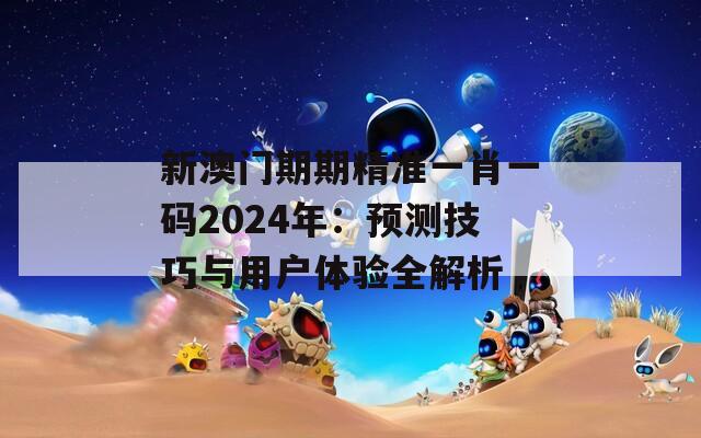 新澳门期期精准一肖一码2024年：预测技巧与用户体验全解析