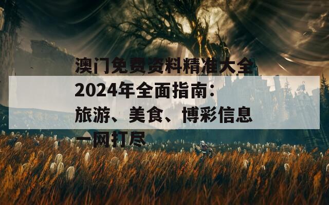 澳门免费资料精准大全2024年全面指南：旅游、美食、博彩信息一网打尽