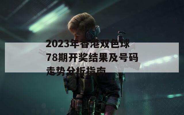 2023年香港双色球78期开奖结果及号码走势分析指南