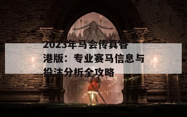 2023年马会传真香港版：专业赛马信息与投注分析全攻略