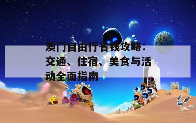 澳门自由行省钱攻略：交通、住宿、美食与活动全面指南