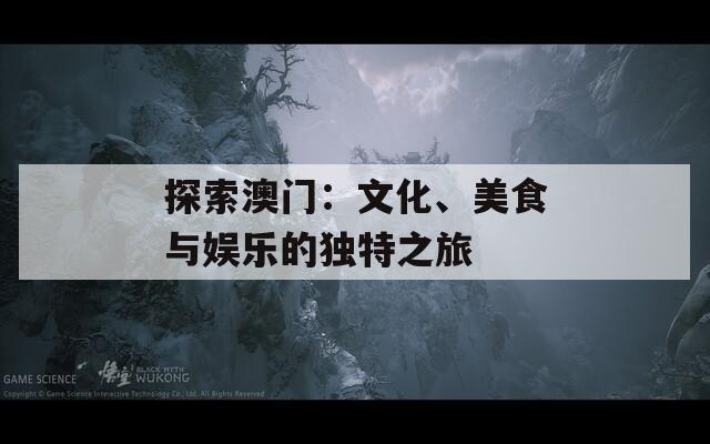 探索澳门：文化、美食与娱乐的独特之旅