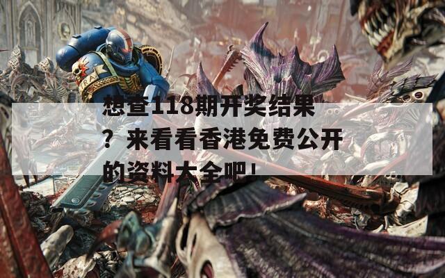 想查118期开奖结果？来看看香港免费公开的资料大全吧！