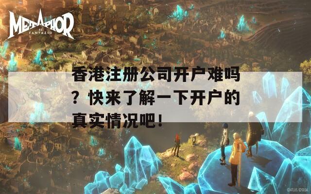 香港注册公司开户难吗？快来了解一下开户的真实情况吧！