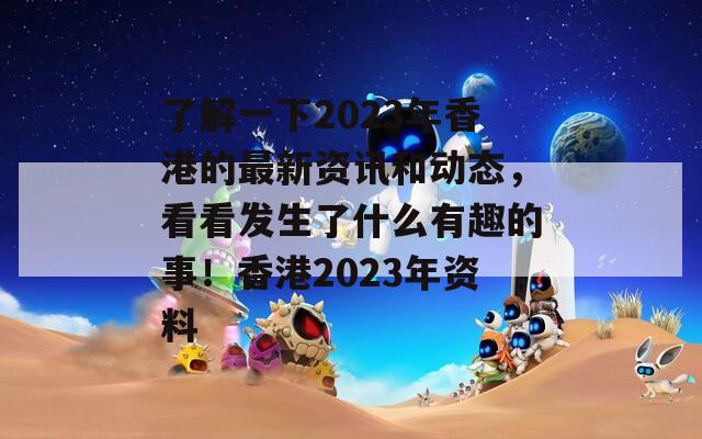 了解一下2023年香港的最新资讯和动态，看看发生了什么有趣的事！香港2023年资料