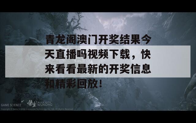 青龙阁澳门开奖结果今天直播吗视频下载，快来看看最新的开奖信息和精彩回放！