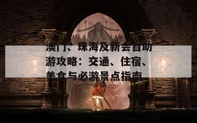 澳门、珠海及新会自助游攻略：交通、住宿、美食与必游景点指南