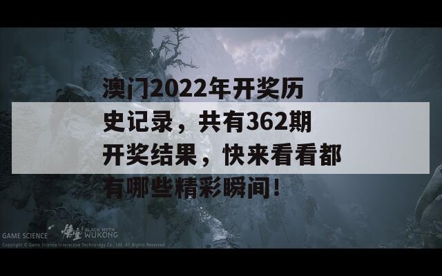 澳门2022年开奖历史记录，共有362期开奖结果，快来看看都有哪些精彩瞬间！