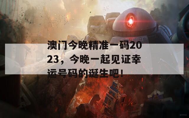 澳门今晚精准一码2023，今晚一起见证幸运号码的诞生吧！