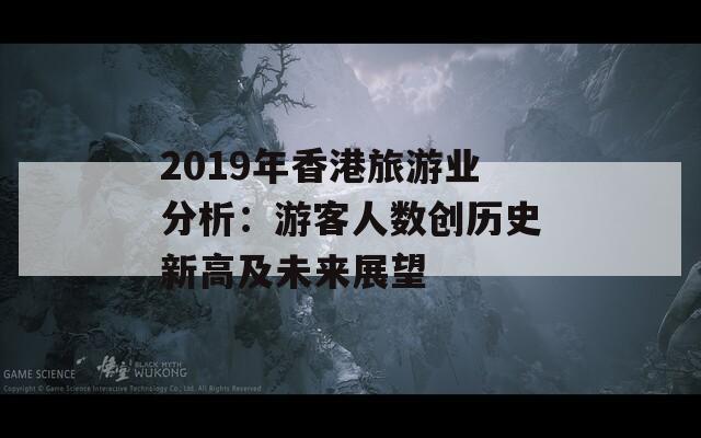 2019年香港旅游业分析：游客人数创历史新高及未来展望