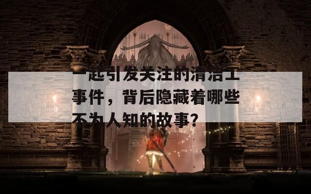 一起引发关注的清洁工事件，背后隐藏着哪些不为人知的故事？