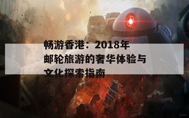 畅游香港：2018年邮轮旅游的奢华体验与文化探索指南