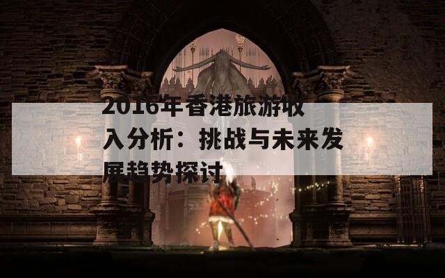 2016年香港旅游收入分析：挑战与未来发展趋势探讨