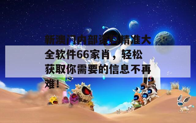 新澳门内部资料精准大全软件66家肖，轻松获取你需要的信息不再难！