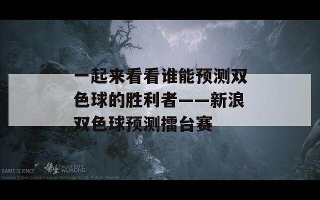 一起来看看谁能预测双色球的胜利者——新浪双色球预测擂台赛