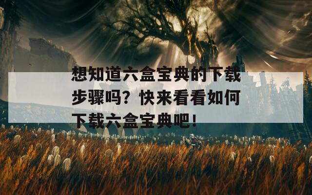 想知道六盒宝典的下载步骤吗？快来看看如何下载六盒宝典吧！