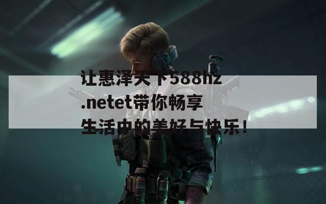 让惠泽天下588hz.netet带你畅享生活中的美好与快乐！