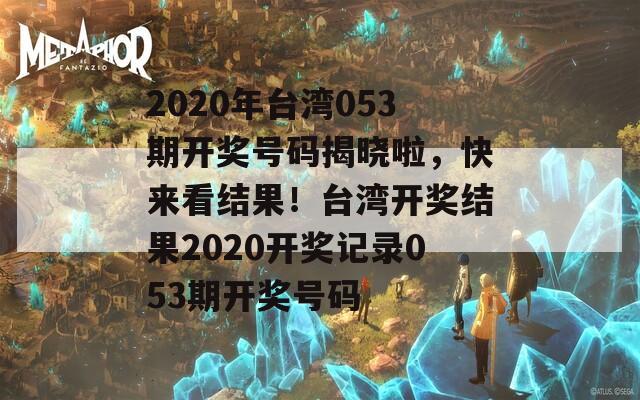 2020年台湾053期开奖号码揭晓啦，快来看结果！台湾开奖结果2020开奖记录053期开奖号码