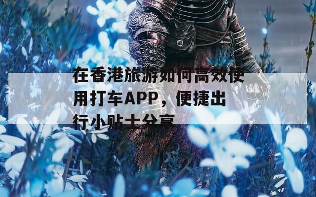 在香港旅游如何高效使用打车APP，便捷出行小贴士分享