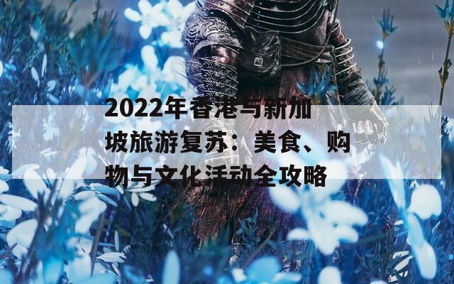 2022年香港与新加坡旅游复苏：美食、购物与文化活动全攻略