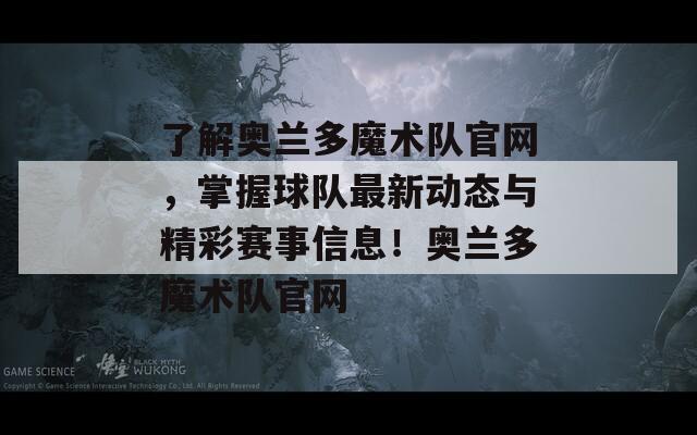 了解奥兰多魔术队官网，掌握球队最新动态与精彩赛事信息！奥兰多魔术队官网