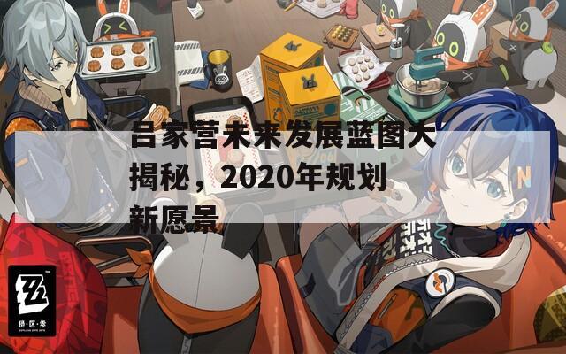 吕家营未来发展蓝图大揭秘，2020年规划新愿景