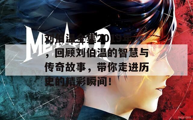 刘伯温全集2019年，回顾刘伯温的智慧与传奇故事，带你走进历史的精彩瞬间！