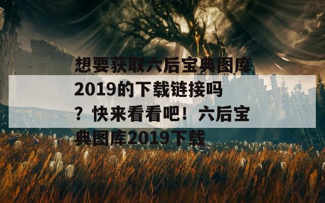 想要获取六后宝典图库2019的下载链接吗？快来看看吧！六后宝典图库2019下载