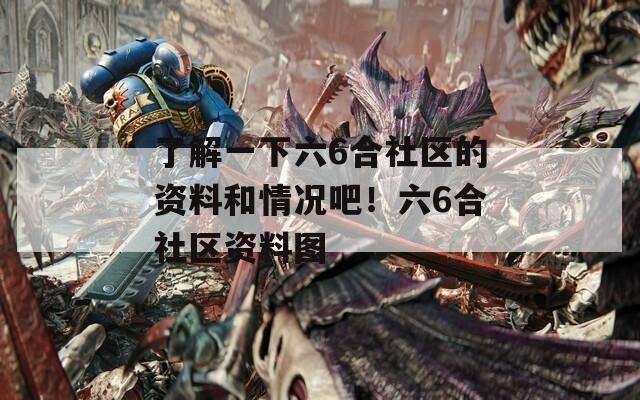 了解一下六6合社区的资料和情况吧！六6合社区资料图