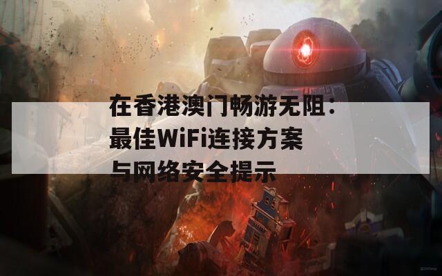 在香港澳门畅游无阻：最佳WiFi连接方案与网络安全提示