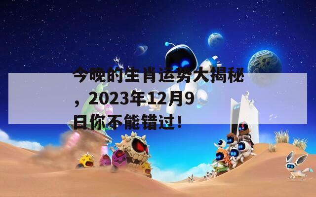 今晚的生肖运势大揭秘，2023年12月9日你不能错过！