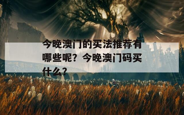 今晚澳门的买法推荐有哪些呢？今晚澳门码买什么？