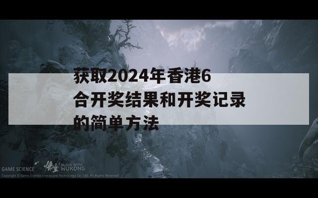 获取2024年香港6合开奖结果和开奖记录的简单方法