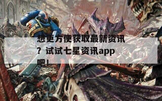 想更方便获取最新资讯？试试七星资讯app吧！