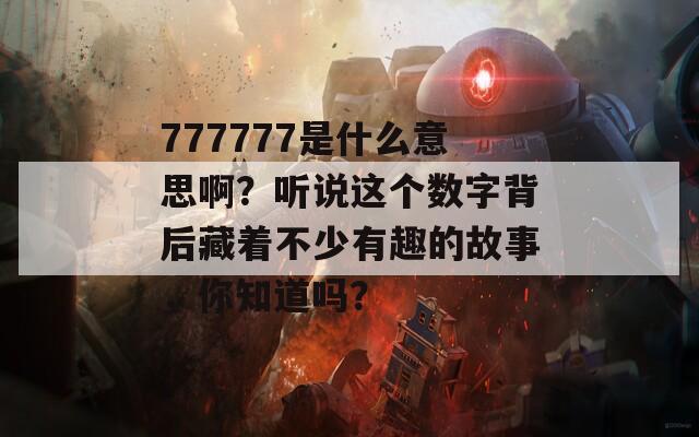 777777是什么意思啊？听说这个数字背后藏着不少有趣的故事，你知道吗？