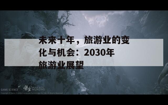 未来十年，旅游业的变化与机会：2030年旅游业展望