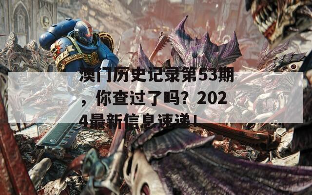 澳门历史记录第53期，你查过了吗？2024最新信息速递！