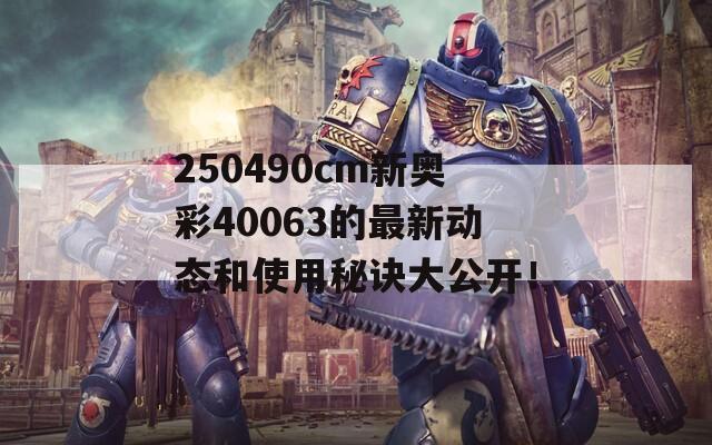 250490cm新奥彩40063的最新动态和使用秘诀大公开！